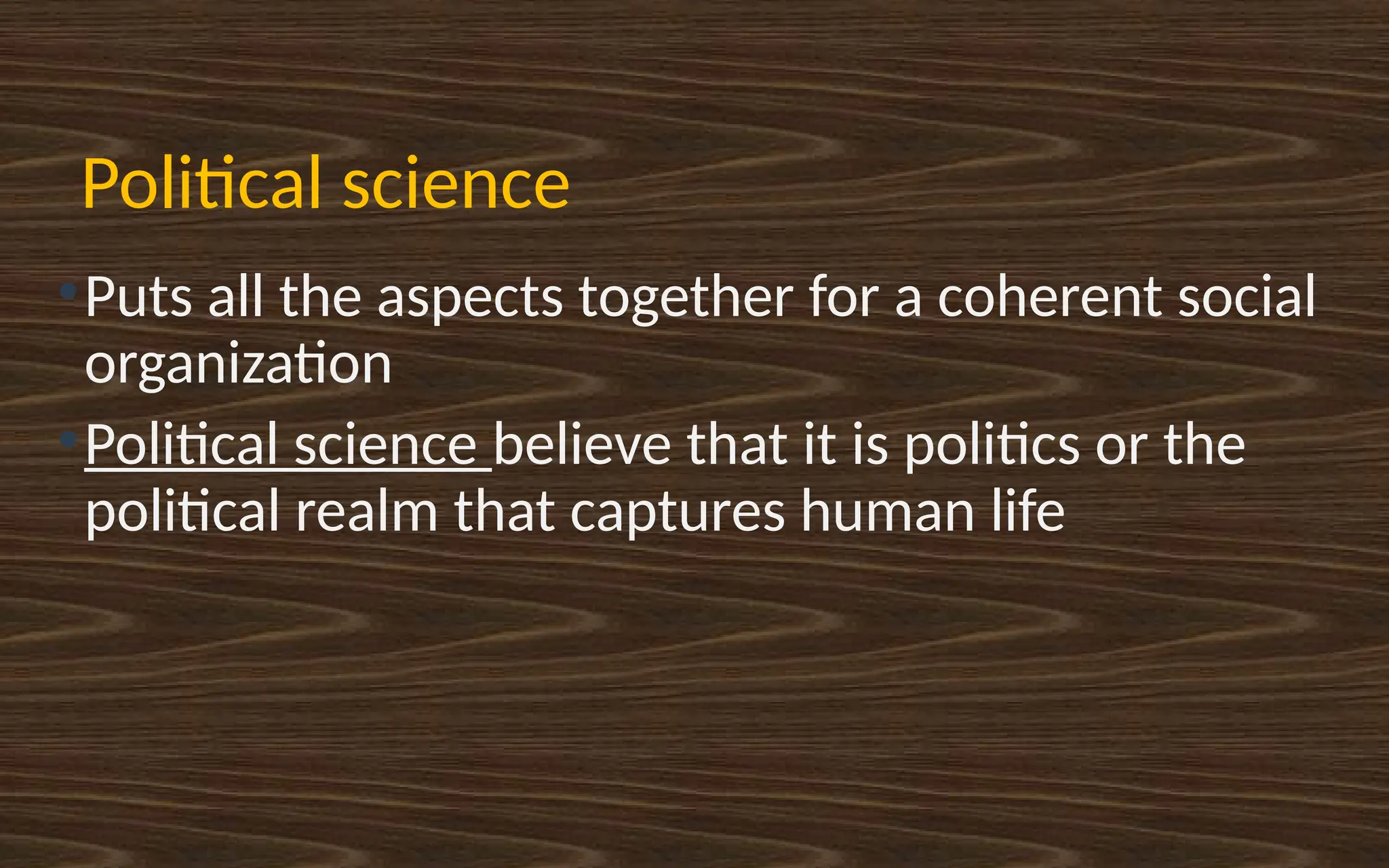 Political science
●
Puts all the aspects together for a coherent social
organization
●
Political science believe that it is politics or the
political realm that captures human life
 