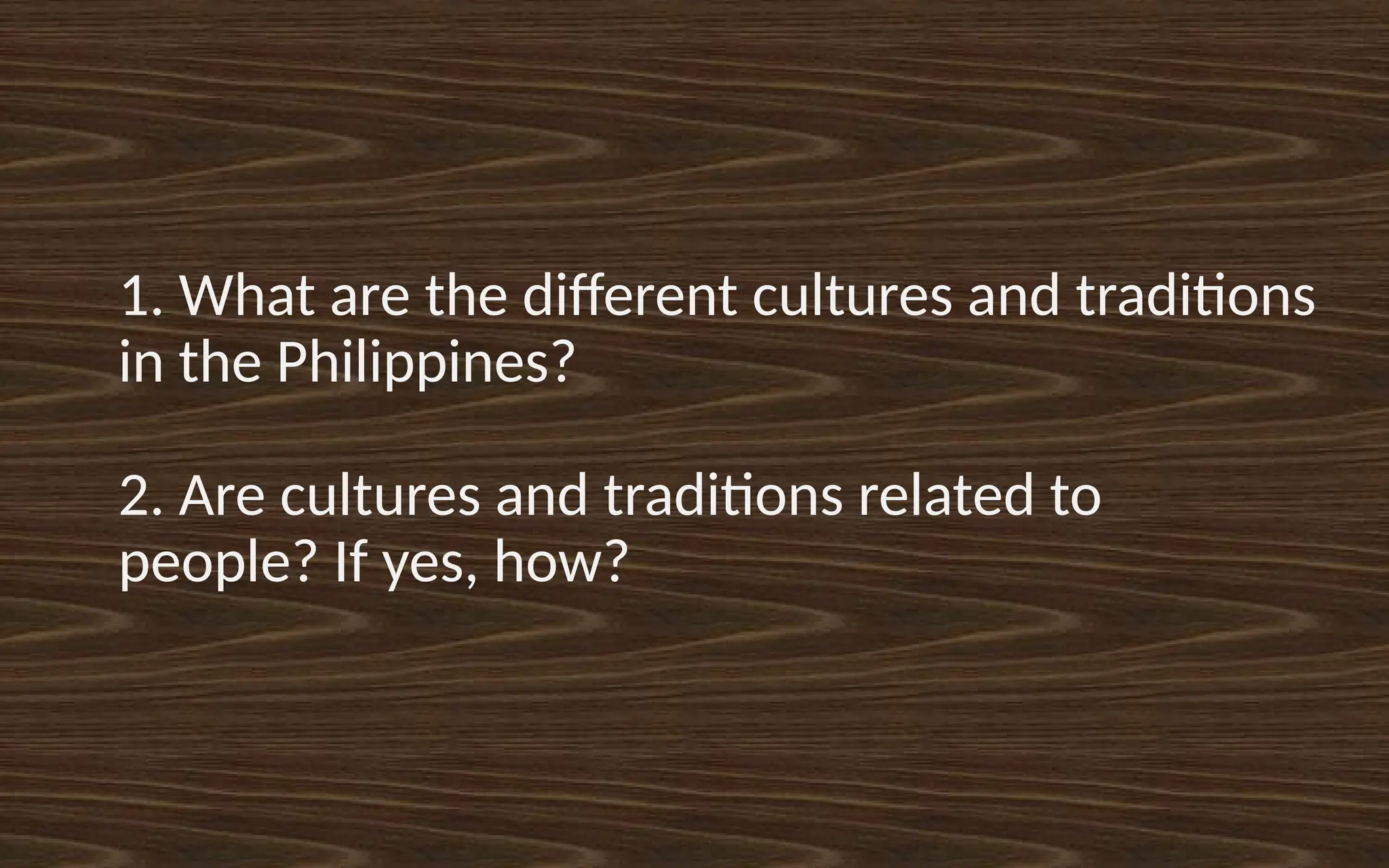 1. What are the different cultures and traditions
in the Philippines?
2. Are cultures and traditions related to
people? If yes, how?
 