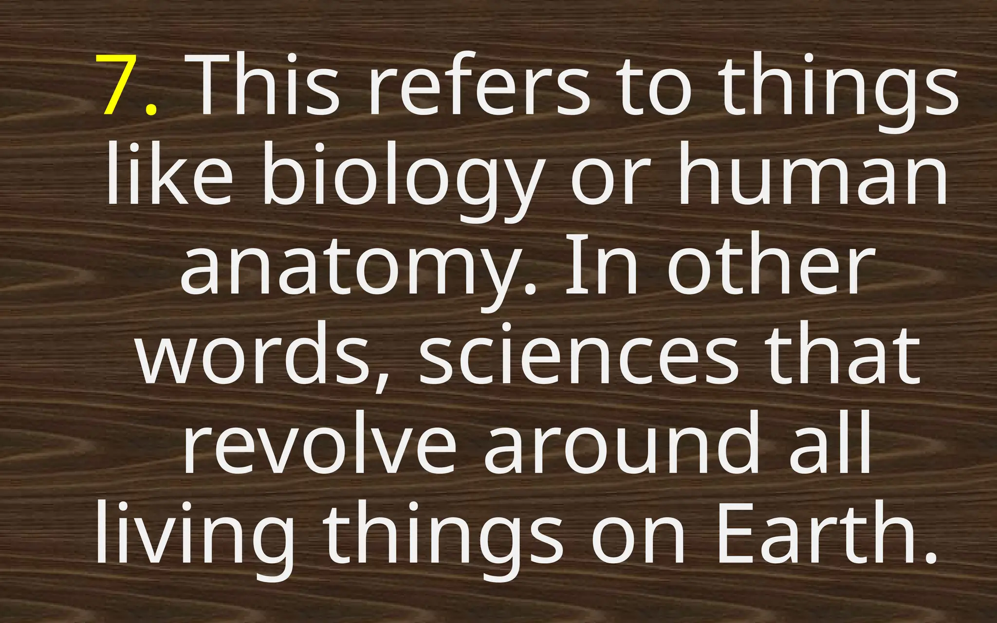 7. This refers to things
like biology or human
anatomy. In other
words, sciences that
revolve around all
living things on Earth.
 