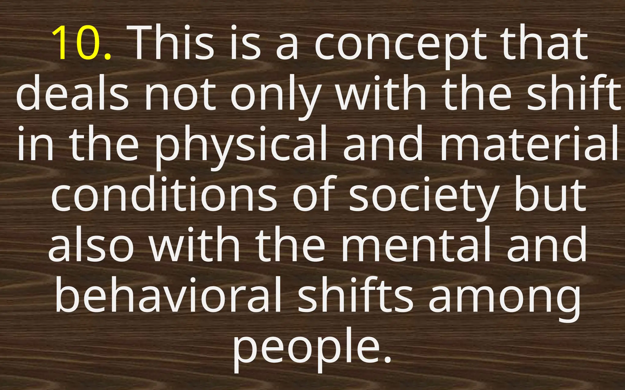 10. This is a concept that
deals not only with the shift
in the physical and material
conditions of society but
also with the mental and
behavioral shifts among
people.
 