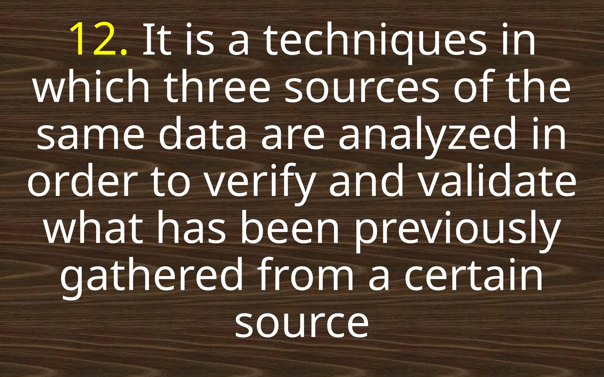 12. It is a techniques in
which three sources of the
same data are analyzed in
order to verify and validate
what has been previously
gathered from a certain
source
 
