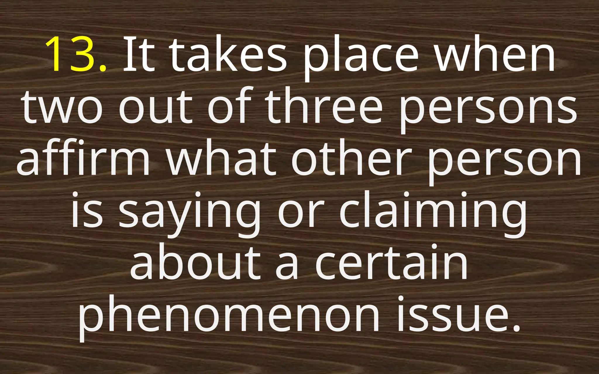 13. It takes place when
two out of three persons
affirm what other person
is saying or claiming
about a certain
phenomenon issue.
 