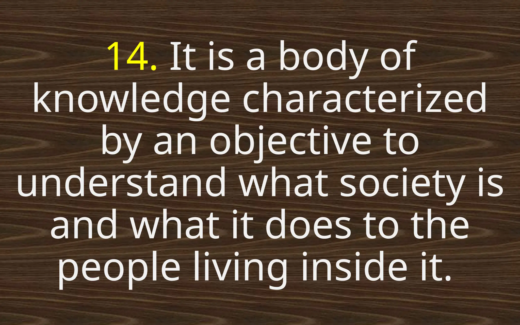 14. It is a body of
knowledge characterized
by an objective to
understand what society is
and what it does to the
people living inside it.
 
