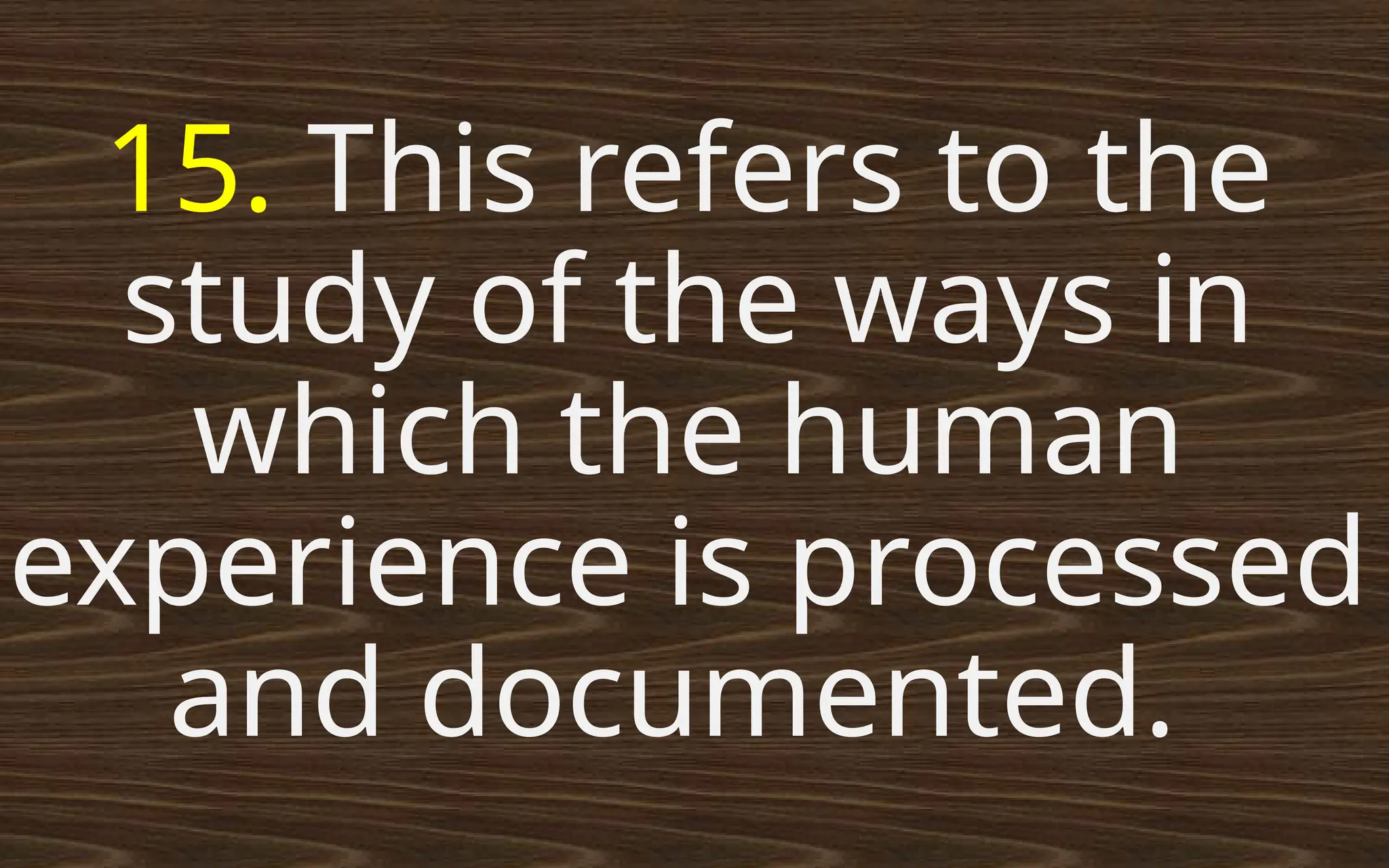 15. This refers to the
study of the ways in
which the human
experience is processed
and documented.
 