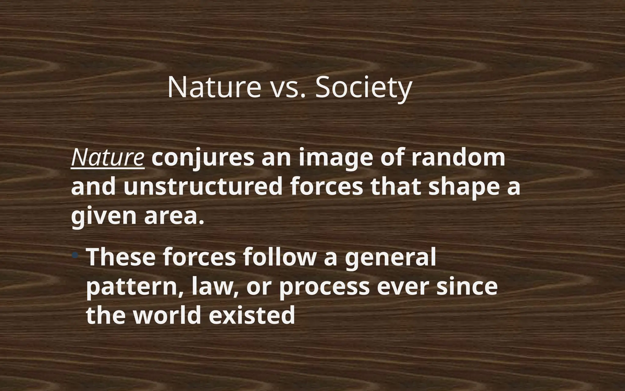 Nature vs. Society
Nature conjures an image of random
and unstructured forces that shape a
given area.
●
These forces follow a general
pattern, law, or process ever since
the world existed
 