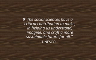 ✘ The social sciences have a
critical contribution to make,
in helping us understand,
imagine, and craft a more
sustainable future for all.”
- UNESCO
 