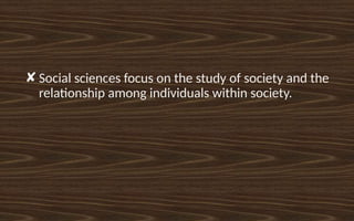 ✘ Social sciences focus on the study of society and the
relationship among individuals within society.
 