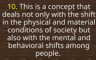 10. This is a concept that
deals not only with the shift
in the physical and material
conditions of society but
also with the mental and
behavioral shifts among
people.
 
