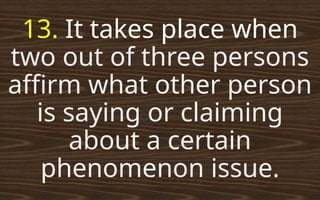 13. It takes place when
two out of three persons
affirm what other person
is saying or claiming
about a certain
phenomenon issue.
 
