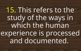 15. This refers to the
study of the ways in
which the human
experience is processed
and documented.
 