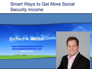 Smart Ways to Get More Social
Security Income
John/Jane Smith
j.smith@xyzadvisor.com | www.xyzadvisor.com
www.infinitewealthamerica.com
rbecker@planmembersec.com
832-374-0141
Richard A. Becker
 