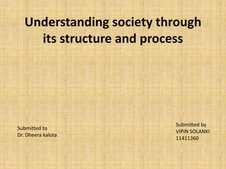 Understanding society through
its structure and process
Submitted by
VIPIN SOLANKI
11411360
Submitted to
Dr. Dheera kalota
 