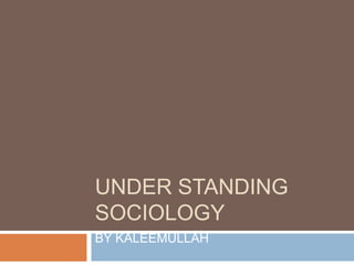 UNDER STANDING
SOCIOLOGY
BY KALEEMULLAH
 