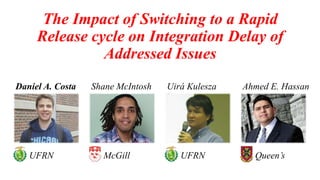 The Impact of Switching to a Rapid
Release cycle on Integration Delay of
Addressed Issues
Daniel A. Costa Shane McIntosh Uirá Kulesza Ahmed E. Hassan
UFRN McGill UFRN Queen’s
 
