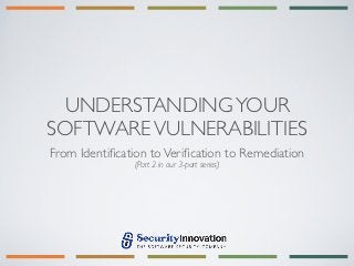 UNDERSTANDING YOUR
SOFTWARE VULNERABILITIES
From Identiﬁcation to Veriﬁcation to Remediation
               (Part 2 in our 3-part series)
 