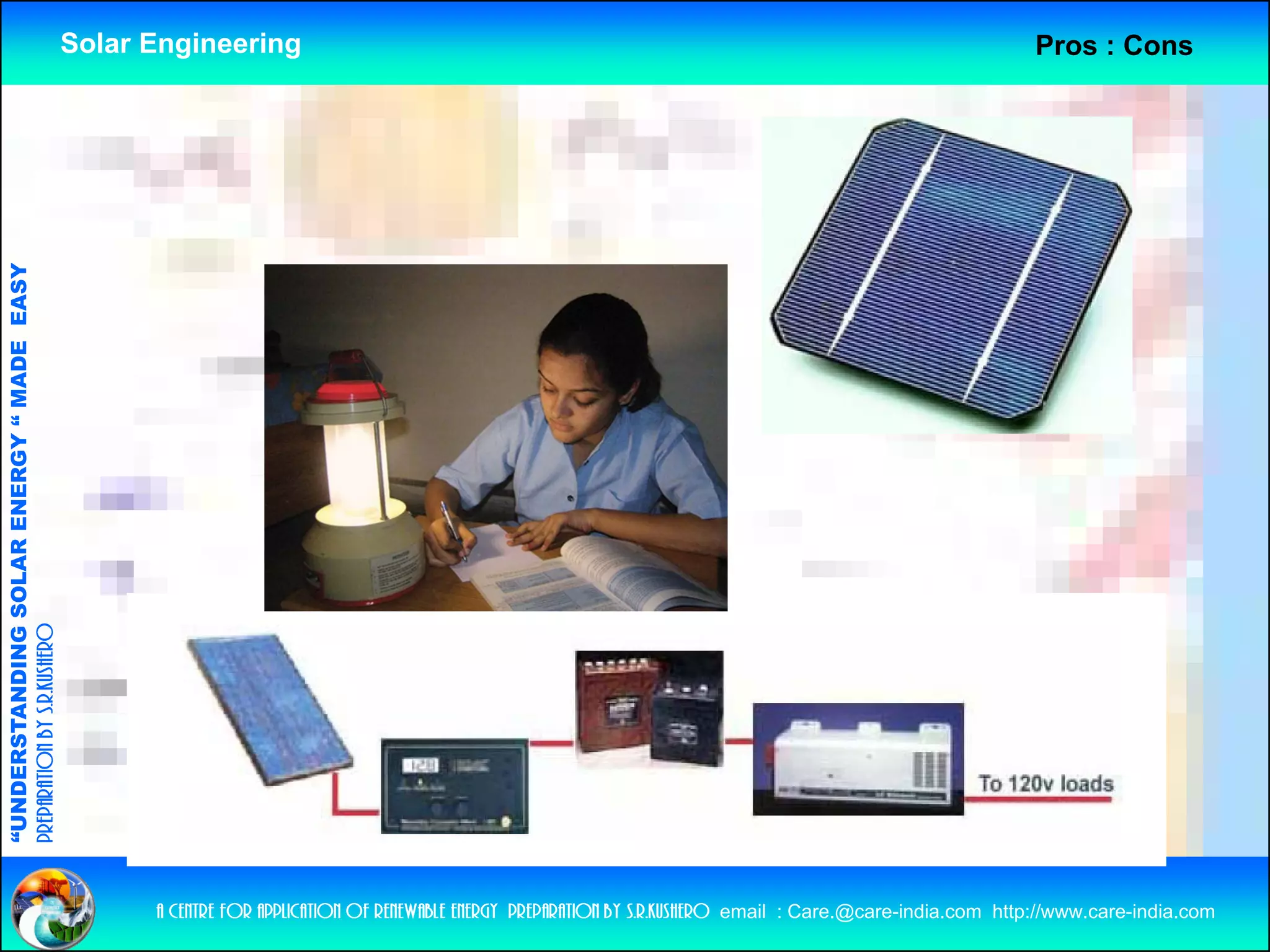 Solar Engineering                                                                                             Pros : Cons
              ANDING SO            RGY “ MAD EASY
                           OLAR ENER       DE
preparation by s.r.kushero
“UNDERSTA
“




                                                          a centre for application of renewable energy preparation by s.r.kushero email : Care.@care-india.com http://www.care-india.com
 