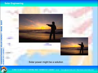 Solar Engineering
              ANDING SO            RGY “ MAD EASY
                           OLAR ENER       DE
preparation by s.r.kushero
“UNDERSTA




                                                                                   Solar power might be a solution
“




                                                          a centre for application of renewable energy preparation by s.r.kushero email : Care.@care-india.com http://www.care-india.com
 