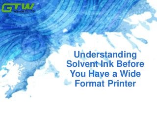Understanding
Solvent Ink Before
You Have a Wide
Format Printer
 