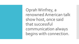 OprahWinfrey, a
renowned American talk
show host, once said
that successful
communication always
begins with connection.
 