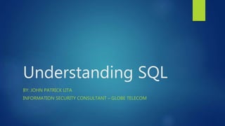 Understanding SQL
BY: JOHN PATRICK LITA
INFORMATION SECURITY CONSULTANT – GLOBE TELECOM
 