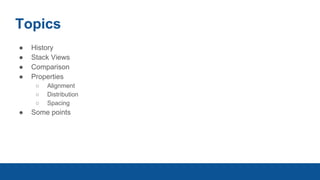 Topics
● History
● Stack Views
● Comparison
● Properties
○ Alignment
○ Distribution
○ Spacing
● Some points
 
