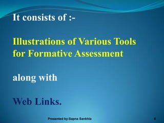 It consists of :-

Illustrations of Various Tools
for Formative Assessment

along with

Web Links.
         Presented by:Sapna Sankhla   6
 