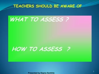 TEACHERS SHOULD BE AWARE OF


WHAT TO ASSESS ?




HOW TO ASSESS ?


                                   7
      Presented by:Sapna Sankhla
 