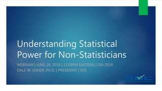 Understanding Statistical
Power for Non-Statisticians
WEBINAR | JUNE 28, 2016 | 12:00PM EASTERN | DIA 2016
DALE W. USNER, PH.D. | PRESIDENT | SDC
 