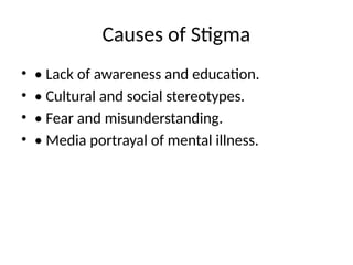 Causes of Stigma
• • Lack of awareness and education.
• • Cultural and social stereotypes.
• • Fear and misunderstanding.
• • Media portrayal of mental illness.
 