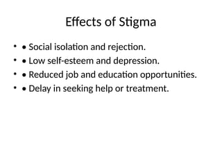 Effects of Stigma
• • Social isolation and rejection.
• • Low self-esteem and depression.
• • Reduced job and education opportunities.
• • Delay in seeking help or treatment.
 
