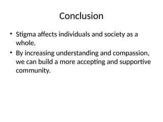 Conclusion
• Stigma affects individuals and society as a
whole.
• By increasing understanding and compassion,
we can build a more accepting and supportive
community.
 