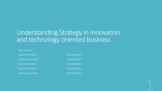 Understanding Strategy in Innovation 
and technology oriented business 
Team members - 
MUPPANI PRUDHVI 2011C6PS665H 
SAKSHI KHANDELWAL 2012A1PS428H 
VALLEM VEENASRI 2012A1PS840H 
SURE SAI ABHISHEK 2012A3PS242h 
DURGA RAO GUNDU 2012A3PS255H 
 
