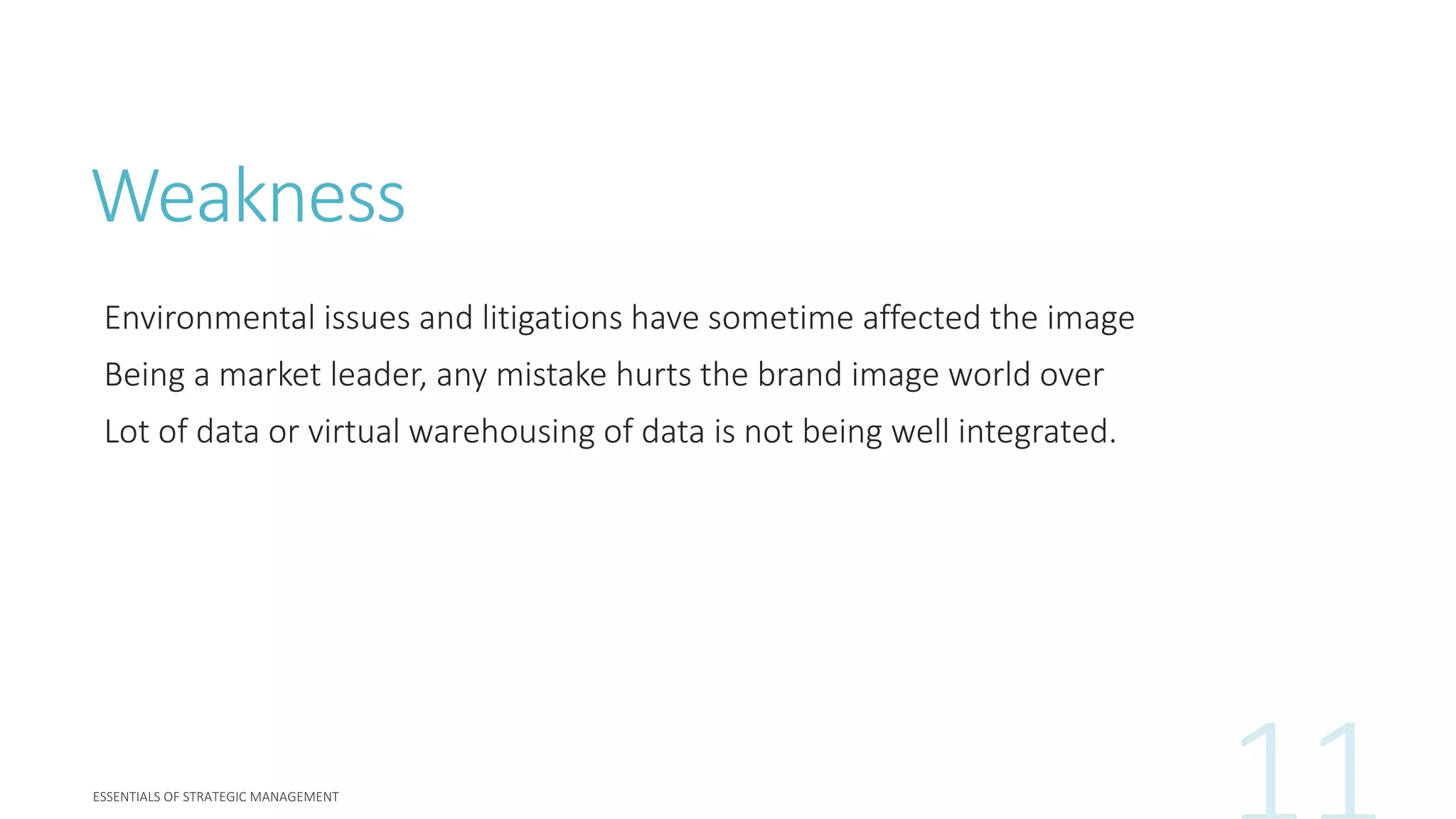 Weakness
Environmental issues and litigations have sometime affected the image
Being a market leader, any mistake hurts the brand image world over
Lot of data or virtual warehousing of data is not being well integrated.
 
