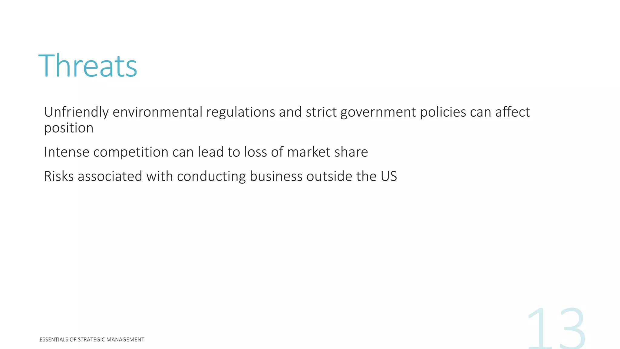 Threats
Unfriendly environmental regulations and strict government policies can affect
position
Intense competition can lead to loss of market share
Risks associated with conducting business outside the US
 