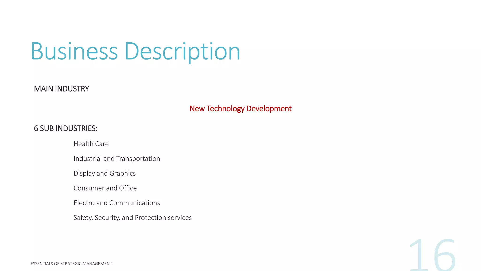 Business Description
MAIN INDUSTRY
New Technology Development
6 SUB INDUSTRIES:
Health Care
Industrial and Transportation
Display and Graphics
Consumer and Office
Electro and Communications
Safety, Security, and Protection services
 