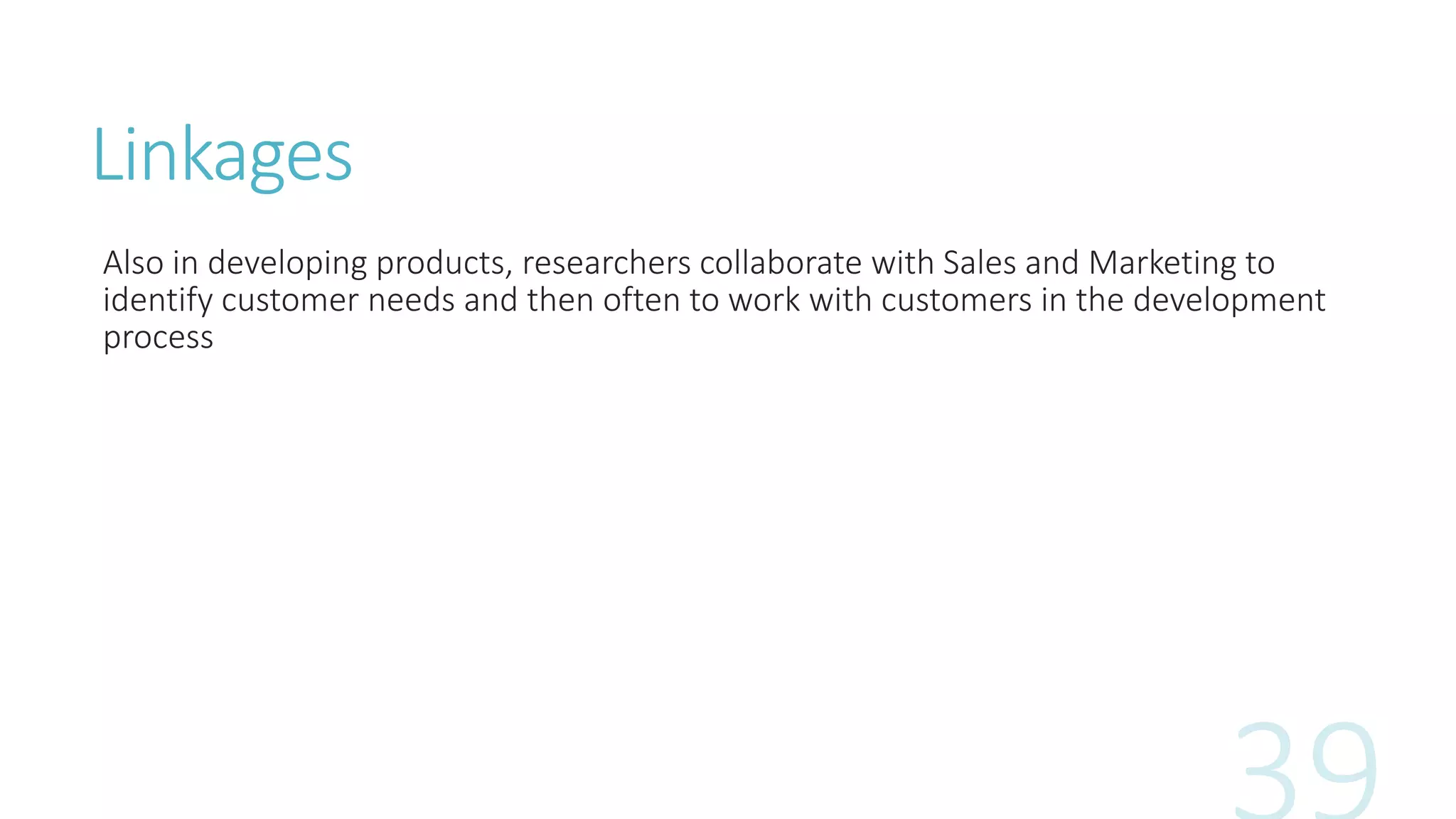Linkages
Also in developing products, researchers collaborate with Sales and Marketing to
identify customer needs and then often to work with customers in the development
process
 