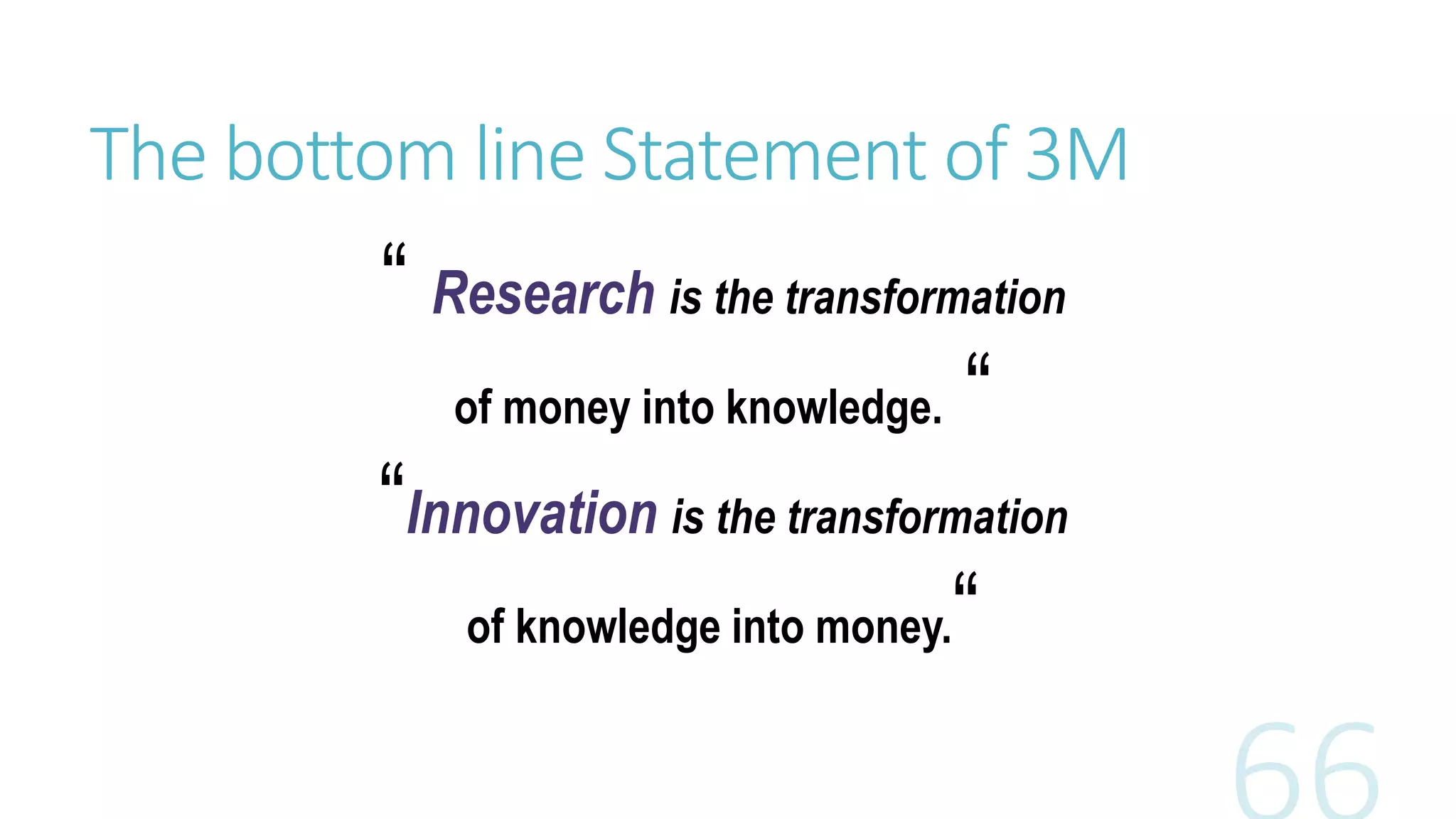 The bottom line Statement of 3M
“ Research is the transformation
of money into knowledge. “
“Innovation is the transformation
of knowledge into money.“
 