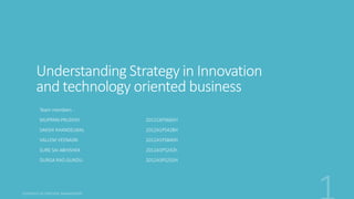 Understanding Strategy in Innovation
and technology oriented business
Team members -
MUPPANI PRUDHVI 2011C6PS665H
SAKSHI KHANDELWAL 2012A1PS428H
VALLEM VEENASRI 2012A1PS840H
SURE SAI ABHISHEK 2012A3PS242h
DURGA RAO GUNDU 2012A3PS255H
 