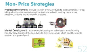 Non- Price Strategies
Product Development: involves creation of new products to existing markets. For eg:
taking adhesives...