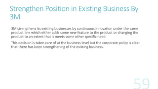 Strengthen Position in Existing Business By
3M
3M strengthens its existing businesses by continuous innovation under the s...