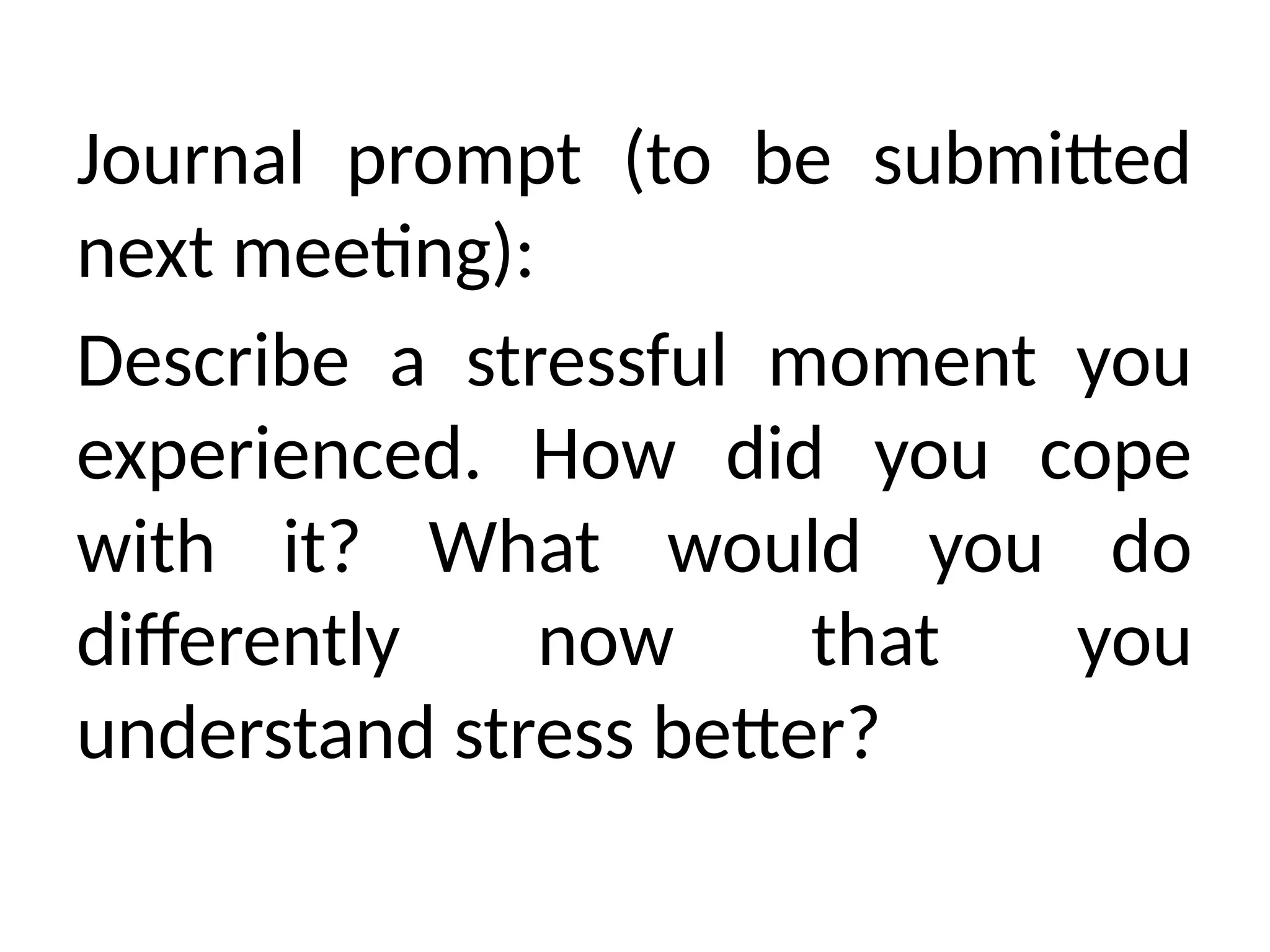 Journal prompt (to be submitted
next meeting):
Describe a stressful moment you
experienced. How did you cope
with it? What would you do
differently now that you
understand stress better?
 