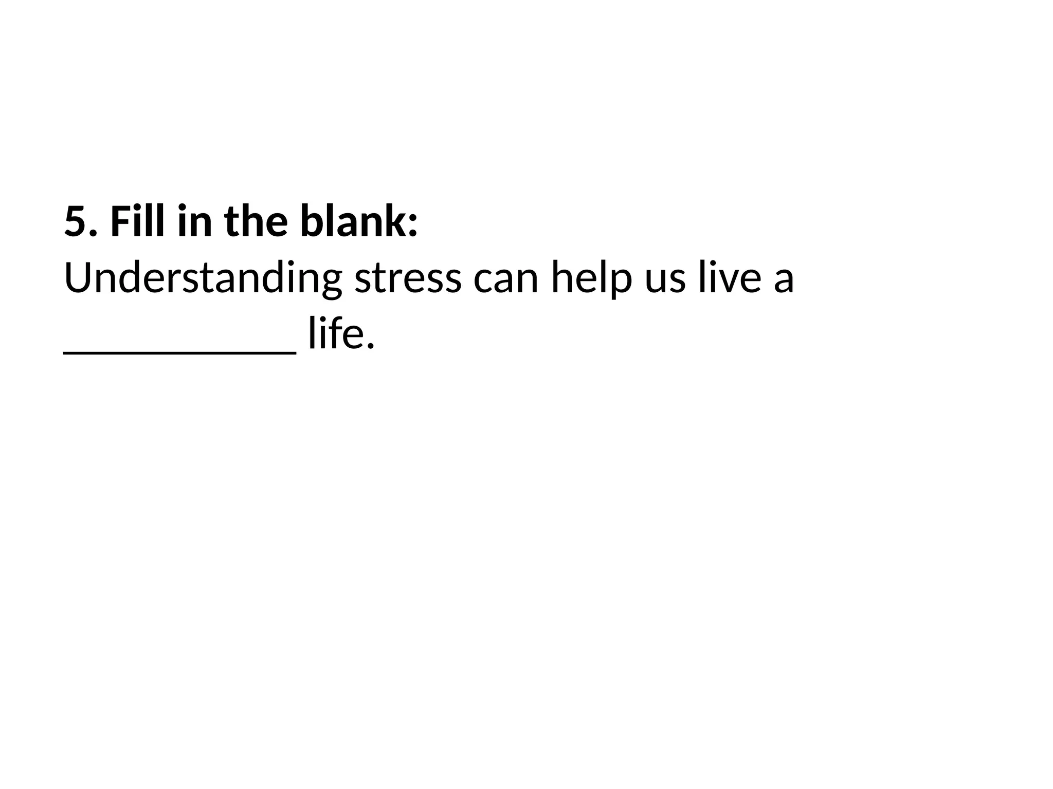 5. Fill in the blank:
Understanding stress can help us live a
__________ life.
 