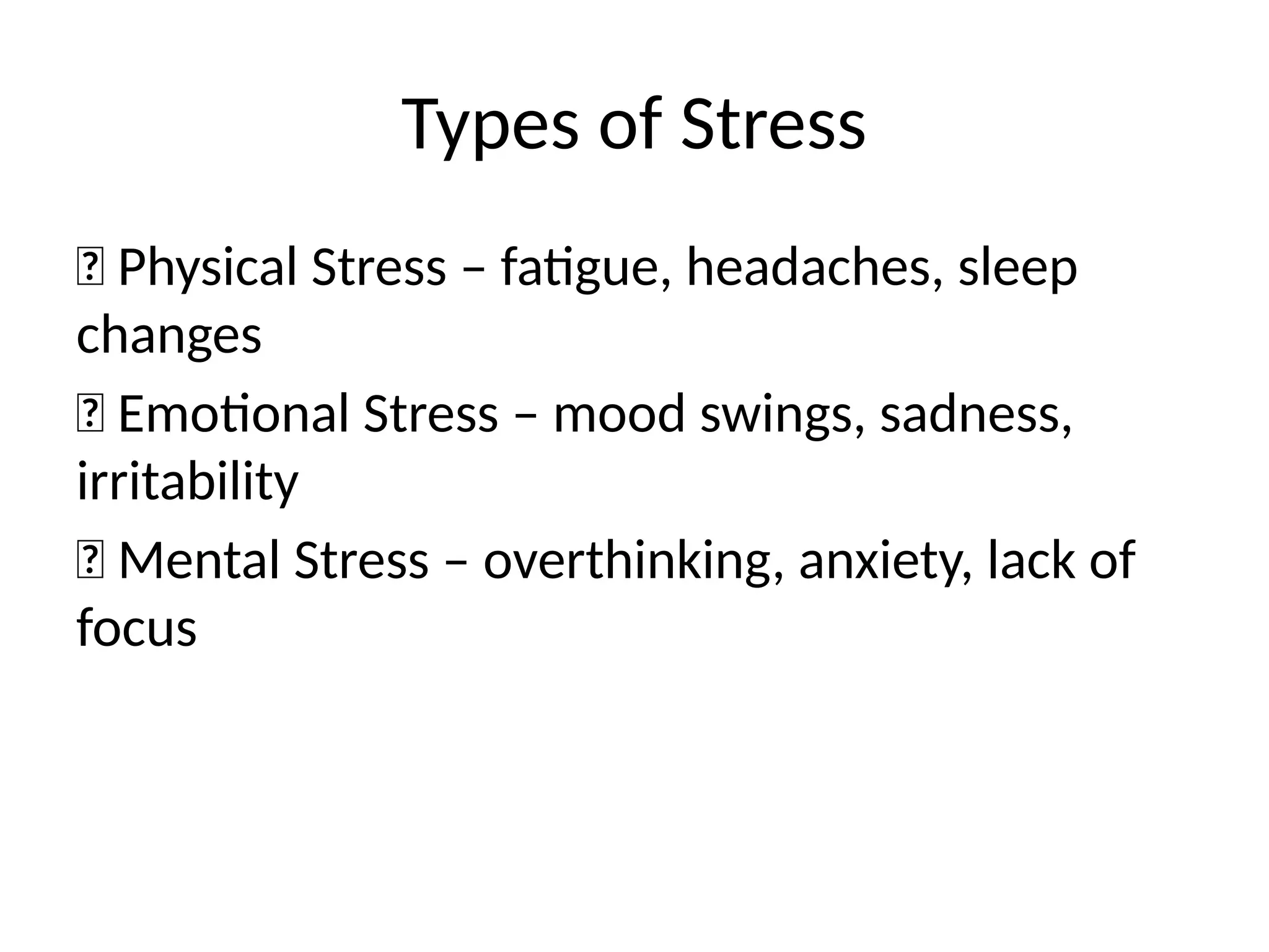 Types of Stress
💪 Physical Stress – fatigue, headaches, sleep
changes
💓 Emotional Stress – mood swings, sadness,
irritability
🧠 Mental Stress – overthinking, anxiety, lack of
focus
 
