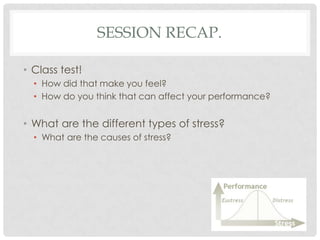 Session Recap.Class test!How did that make you feel?How do you think that can affect your performance?What are the different types of stress?What are the causes of stress?