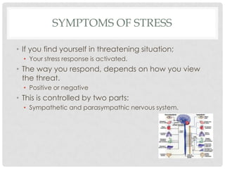 Symptoms of stressIf you find yourself in threatening situation;Your stress response is activated. The way you respond, depends on how you view the threat. Positive or negative This is controlled by two parts:Sympathetic and parasympathic nervous system. 