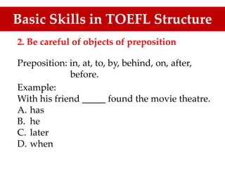 2. Be careful of objects of preposition
Preposition: in, at, to, by, behind, on, after,
before.
Example:
With his friend _____ found the movie theatre.
A. has
B. he
C. later
D. when
Basic Skills in TOEFL Structure
 