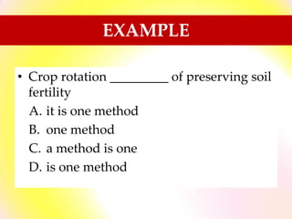 • Crop rotation _________ of preserving soil
fertility
A. it is one method
B. one method
C. a method is one
D. is one method
EXAMPLE
 