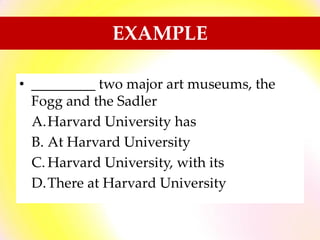 • _________ two major art museums, the
Fogg and the Sadler
A.Harvard University has
B. At Harvard University
C. Harvard University, with its
D.There at Harvard University
EXAMPLE
 