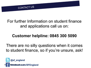 www.practitioners.slc.co.uk
For further Information on student finance
and applications call us on:
Customer helpline: 0845 300 5090
There are no silly questions when it comes
to student finance, so if you’re unsure, ask!
facebook.com/SFEngland
@sf_england
 