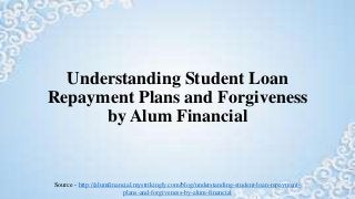 Understanding Student Loan
Repayment Plans and Forgiveness
by Alum Financial
Source - http://alumfinancial.mystrikingly.com/blog/understanding-student-loan-repayment-
plans-and-forgiveness-by-alum-financial
 
